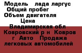 › Модель ­ лада ларгус › Общий пробег ­ 42 000 › Объем двигателя ­ 1 600 › Цена ­ 500 000 - Владимирская обл., Ковровский р-н, Ковров г. Авто » Продажа легковых автомобилей   